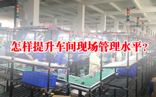 怎樣提升車間現(xiàn)場管理水平？